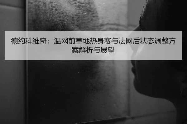 德约科维奇：温网前草地热身赛与法网后状态调整方案解析与展望