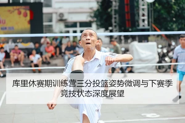 库里休赛期训练营三分投篮姿势微调与下赛季竞技状态深度展望