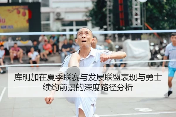 库明加在夏季联赛与发展联盟表现与勇士续约前景的深度路径分析