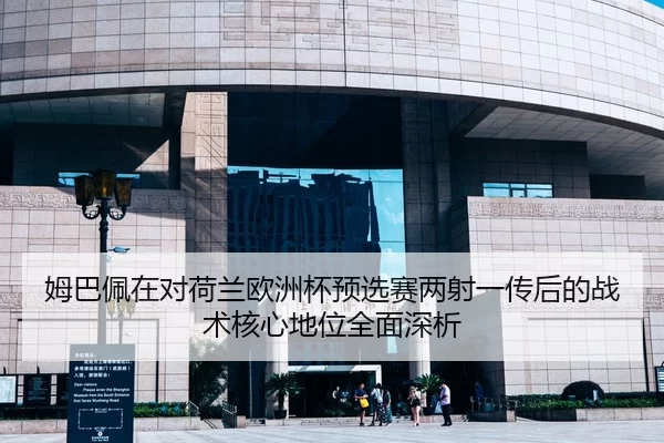 姆巴佩在对荷兰欧洲杯预选赛两射一传后的战术核心地位全面深析