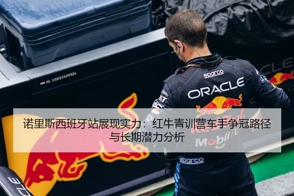 诺里斯西班牙站展现实力：红牛青训营车手争冠路径与长期潜力分析